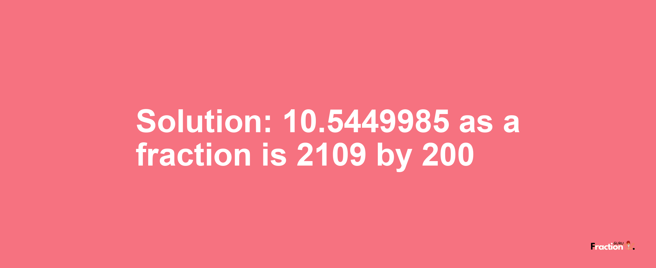 Solution:10.5449985 as a fraction is 2109/200